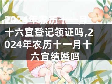 2024年农历十一月十六宜登记领证吗,2024年农历十一月十六宜结婚吗