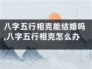 八字五行相克能结婚吗,八字五行相克怎么办
