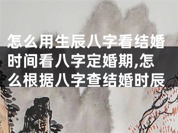 怎么用生辰八字看结婚时间看八字定婚期,怎么根据八字查结婚时辰