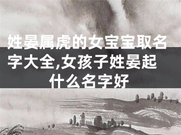 姓晏属虎的女宝宝取名字大全,女孩子姓晏起什么名字好