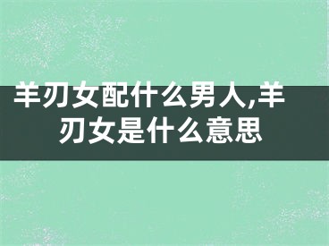 羊刃女配什么男人,羊刃女是什么意思