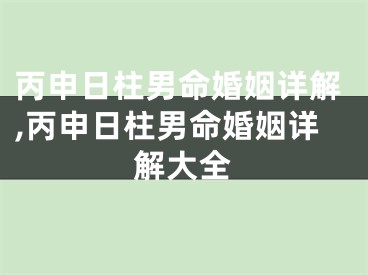 丙申日柱男命婚姻详解,丙申日柱男命婚姻详解大全