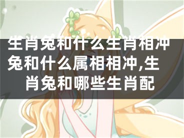 生肖兔和什么生肖相冲兔和什么属相相冲,生肖兔和哪些生肖配