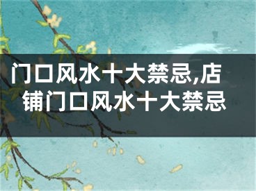 门口风水十大禁忌,店铺门口风水十大禁忌