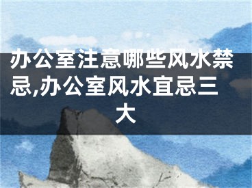 办公室注意哪些风水禁忌,办公室风水宜忌三大