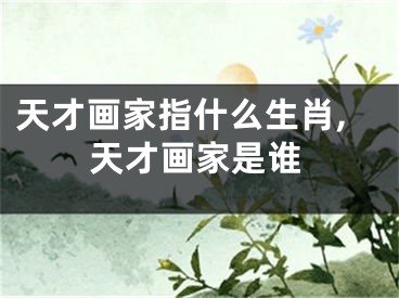 天才画家指什么生肖,天才画家是谁