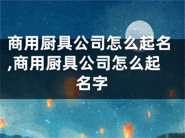商用厨具公司怎么起名,商用厨具公司怎么起名字
