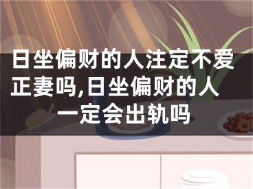 日坐偏财的人注定不爱正妻吗,日坐偏财的人一定会出轨吗