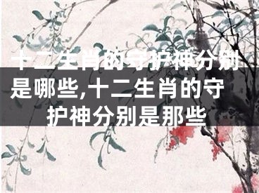 十二生肖的守护神分别是哪些,十二生肖的守护神分别是那些