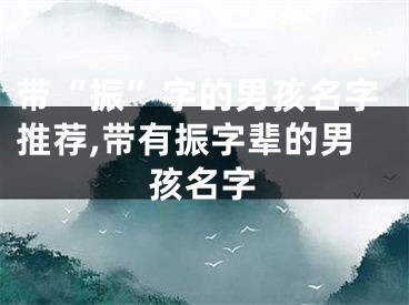 带“振”字的男孩名字推荐,带有振字辈的男孩名字