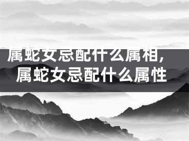 属蛇女忌配什么属相,属蛇女忌配什么属性
