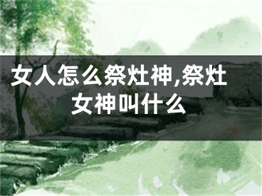 女人怎么祭灶神,祭灶女神叫什么