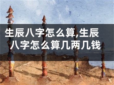 生辰八字怎么算,生辰八字怎么算几两几钱