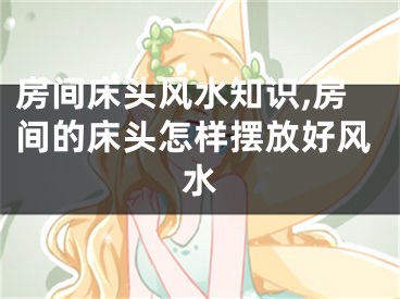 房间床头风水知识,房间的床头怎样摆放好风水