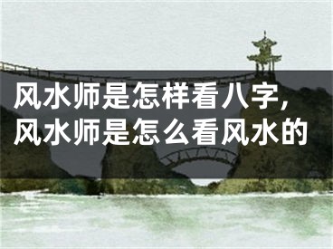 风水师是怎样看八字,风水师是怎么看风水的