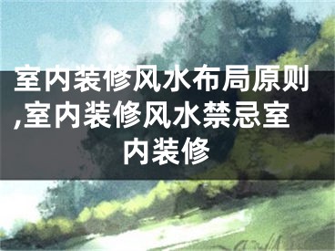 室内装修风水布局原则,室内装修风水禁忌室内装修