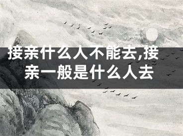 接亲什么人不能去,接亲一般是什么人去