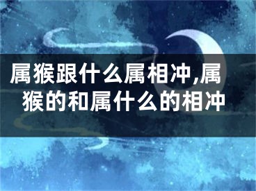 属猴跟什么属相冲,属猴的和属什么的相冲