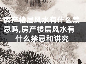 房产楼层风水有什么禁忌吗,房产楼层风水有什么禁忌和讲究