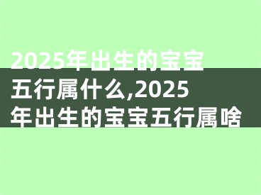 2025年出生的宝宝五行属什么,2025年出生的宝宝五行属啥