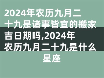 2024年农历九月二十九是诸事皆宜的搬家吉日期吗,2024年农历九月二十九是什么星座