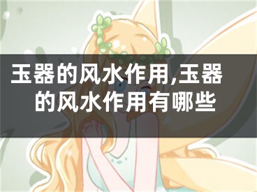玉器的风水作用,玉器的风水作用有哪些