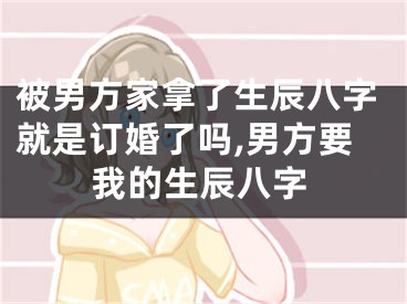 被男方家拿了生辰八字就是订婚了吗,男方要我的生辰八字
