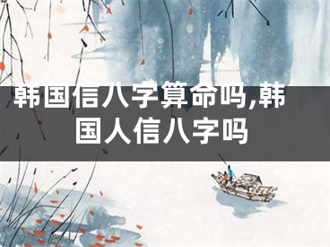 韩国信八字算命吗,韩国人信八字吗