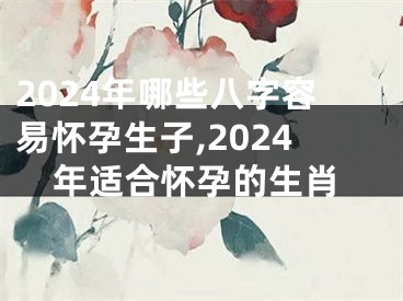 2024年哪些八字容易怀孕生子,2024年适合怀孕的生肖