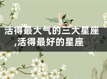 活得最大气的三大星座,活得最好的星座