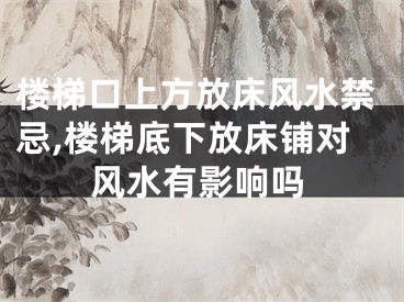 楼梯口上方放床风水禁忌,楼梯底下放床铺对风水有影响吗