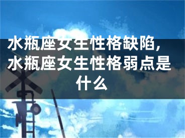 水瓶座女生性格缺陷,水瓶座女生性格弱点是什么