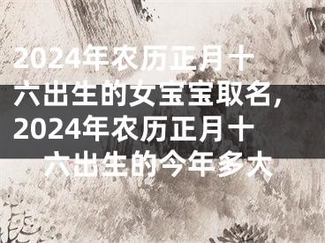 2024年农历正月十六出生的女宝宝取名,2024年农历正月十六出生的今年多大