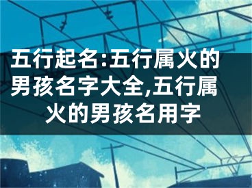 五行起名:五行属火的男孩名字大全,五行属火的男孩名用字