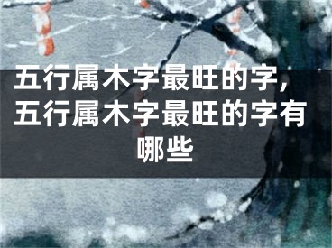 五行属木字最旺的字,五行属木字最旺的字有哪些