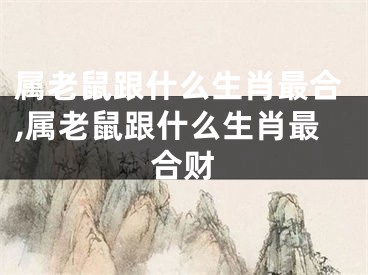 属老鼠跟什么生肖最合,属老鼠跟什么生肖最合财
