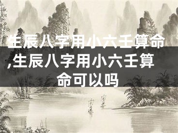 生辰八字用小六壬算命,生辰八字用小六壬算命可以吗