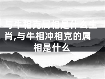 与牛相克属相是什么生肖,与牛相冲相克的属相是什么