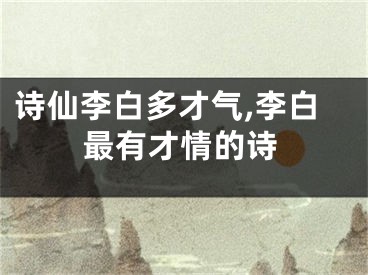 诗仙李白多才气,李白最有才情的诗