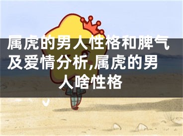 属虎的男人性格和脾气及爱情分析,属虎的男人啥性格