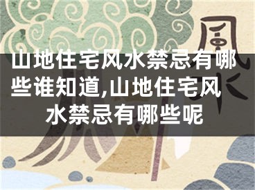 山地住宅风水禁忌有哪些谁知道,山地住宅风水禁忌有哪些呢