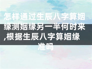 怎样通过生辰八字算姻缘测姻缘另一半何时来,根据生辰八字算姻缘准吗