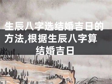 生辰八字选结婚吉日的方法,根据生辰八字算结婚吉日
