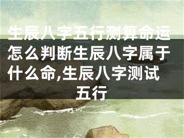 生辰八字五行测算命运怎么判断生辰八字属于什么命,生辰八字测试五行