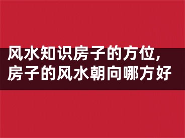 风水知识房子的方位,房子的风水朝向哪方好