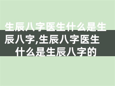 生辰八字医生什么是生辰八字,生辰八字医生什么是生辰八字的
