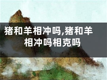 猪和羊相冲吗,猪和羊相冲吗相克吗