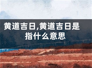 黄道吉日,黄道吉日是指什么意思