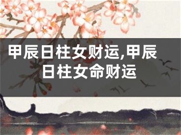 甲辰日柱女财运,甲辰日柱女命财运