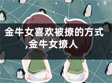 金牛女喜欢被撩的方式,金牛女撩人